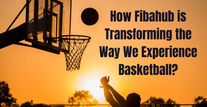 How Fibahub is Transforming the Way We Experience Basketball